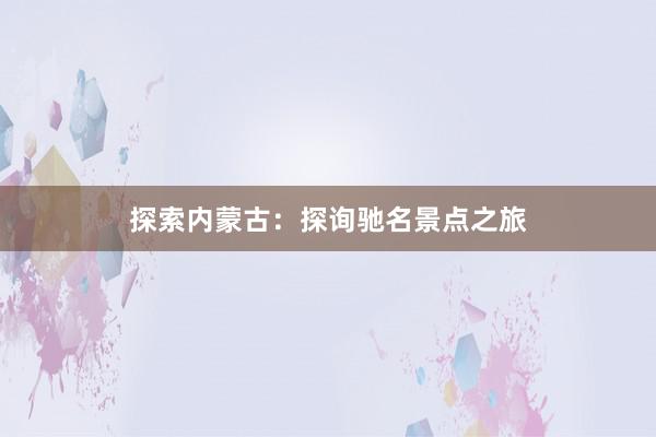 探索内蒙古：探询驰名景点之旅