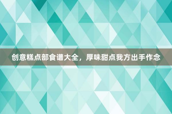 创意糕点部食谱大全，厚味甜点我方出手作念