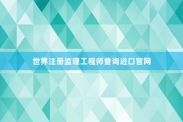 世界注册监理工程师查询进口官网