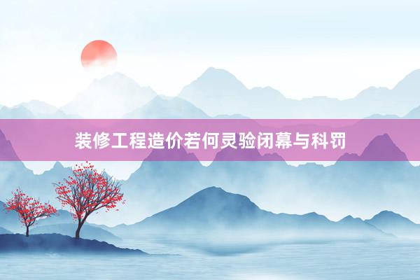 装修工程造价若何灵验闭幕与科罚
