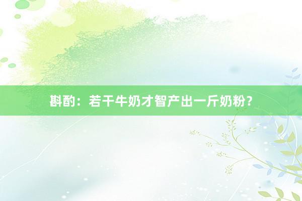 斟酌：若干牛奶才智产出一斤奶粉？