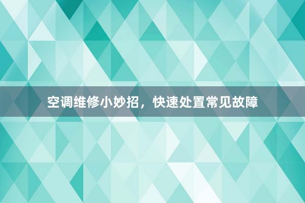 空调维修小妙招，快速处置常见故障