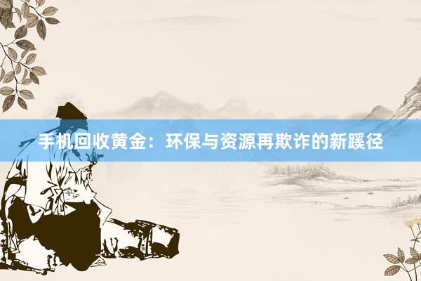 手机回收黄金：环保与资源再欺诈的新蹊径