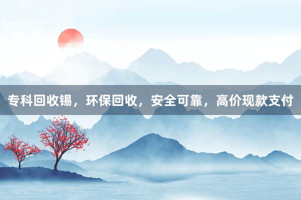 专科回收锡，环保回收，安全可靠，高价现款支付