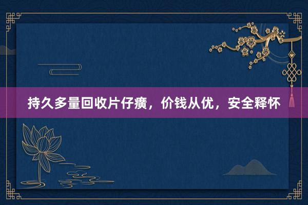持久多量回收片仔癀，价钱从优，安全释怀
