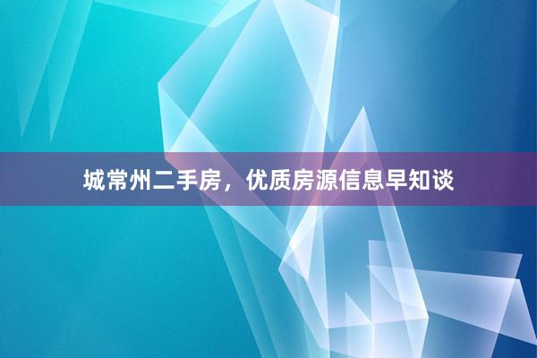 城常州二手房，优质房源信息早知谈