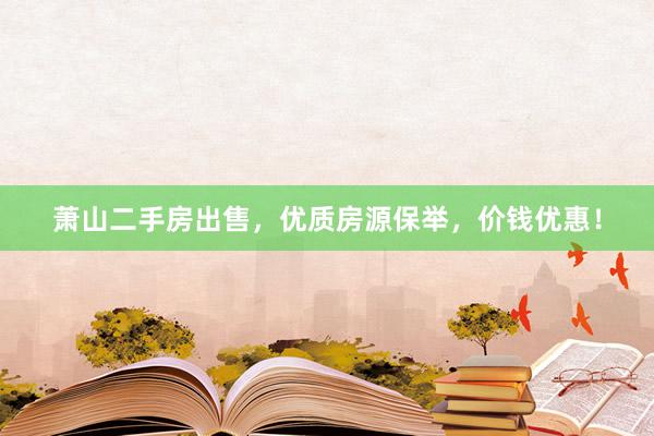 萧山二手房出售，优质房源保举，价钱优惠！
